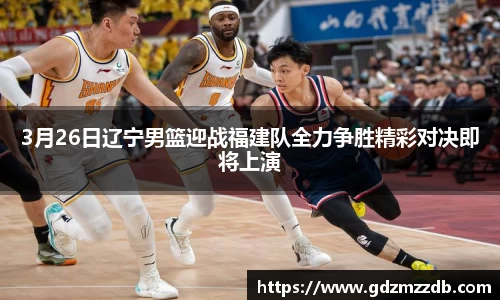 3月26日辽宁男篮迎战福建队全力争胜精彩对决即将上演
